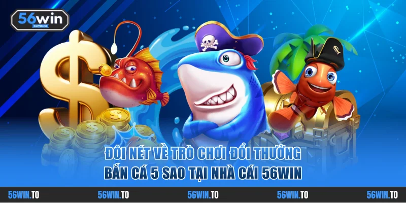 Đôi nét về trò chơi bắn cá 5 Sao tại 56WIN