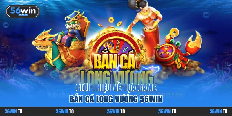 Giới thiệu về game Bắn Cá Long Vương 56WIN