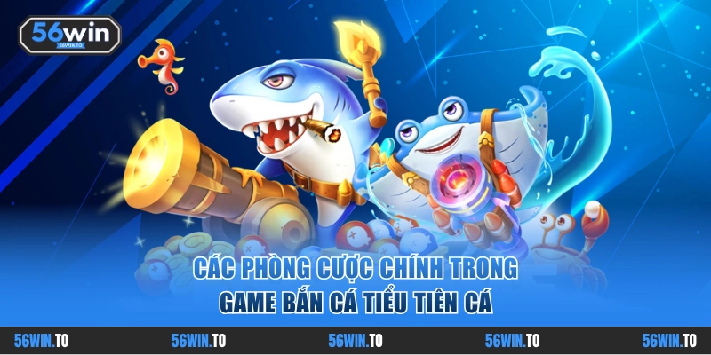 Tìm hiểu 3 phòng cược chính trong Bắn Cá Tiểu Tiên Cá 56WIN